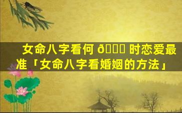 女命八字看何 🐎 时恋爱最准「女命八字看婚姻的方法」